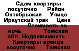 Сдам квартиры посуточно.  › Район ­ Октябрьский  › Улица ­ Иркутский трак  › Цена ­ 1 200 › Стоимость за ночь ­ 1 000 - Томская обл. Недвижимость » Квартиры аренда посуточно   . Томская обл.